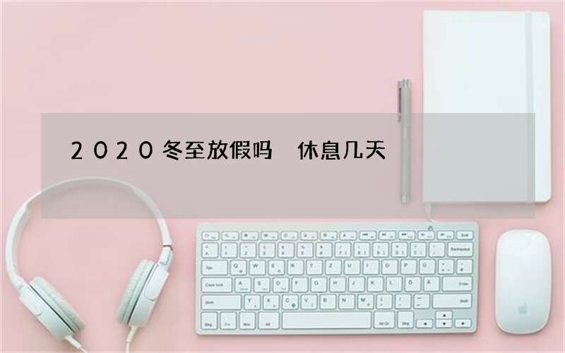 2020冬至放假吗 休息几天